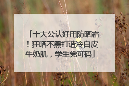 十大公认好用防晒霜！狂晒不黑打造冷白皮牛奶肌，学生党可码