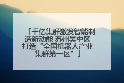 千亿集群激发智能制造新动能 苏州吴中区打造“全国机器人产业集群第一区”