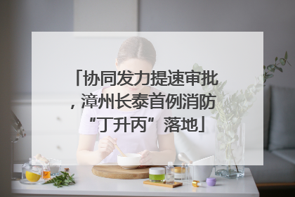 协同发力提速审批，漳州长泰首例消防“丁升丙”落地
