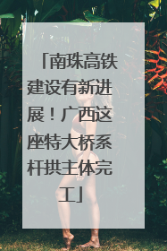 南珠高铁建设有新进展！广西这座特大桥系杆拱主体完工