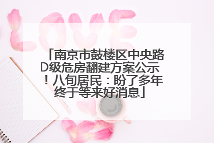 南京市鼓楼区中央路D级危房翻建方案公示！八旬居民：盼了多年终于等来好消息