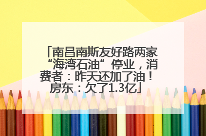 南昌南斯友好路两家“海湾石油”停业，消费者：昨天还加了油！房东：欠了1.3亿