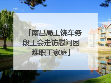 南昌局上饶车务段工会走访慰问困难职工家庭