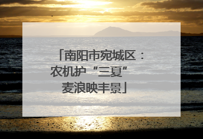 南阳市宛城区：农机护“三夏” 麦浪映丰景
