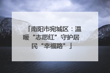 南阳市宛城区：温暖“志愿红”守护居民“幸福路”