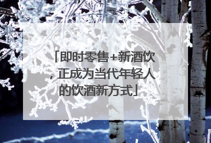 即时零售+新酒饮，正成为当代年轻人的饮酒新方式