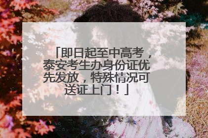 即日起至中高考，泰安考生办身份证优先发放，特殊情况可送证上门！