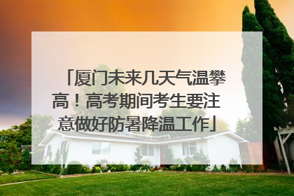 厦门未来几天气温攀高！高考期间考生要注意做好防暑降温工作