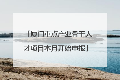 厦门重点产业骨干人才项目本月开始申报