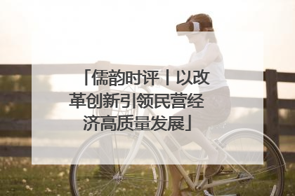 儒韵时评丨以改革创新引领民营经济高质量发展