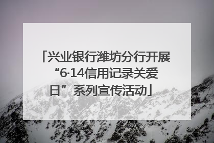 兴业银行潍坊分行开展“6·14信用记录关爱日”系列宣传活动