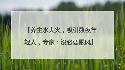 养生水大火，吸引熬夜年轻人，专家：没必要跟风