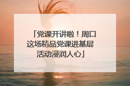 党课开讲啦！周口这场精品党课进基层活动浸润人心