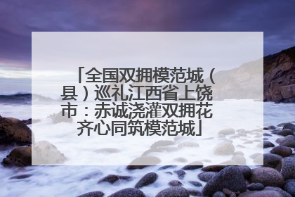 全国双拥模范城（县）巡礼江西省上饶市：赤诚浇灌双拥花 齐心同筑模范城