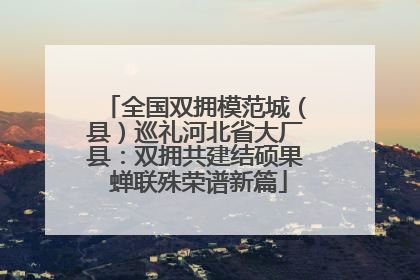 全国双拥模范城（县）巡礼河北省大厂县：双拥共建结硕果 蝉联殊荣谱新篇
