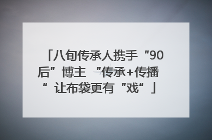 八旬传承人携手“90后”博主 “传承+传播”让布袋更有“戏”