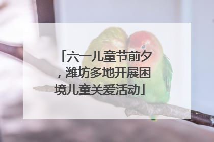 六一儿童节前夕，潍坊多地开展困境儿童关爱活动