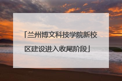 兰州博文科技学院新校区建设进入收尾阶段