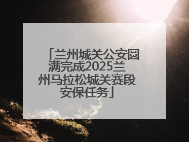 兰州城关公安圆满完成2025兰州马拉松城关赛段安保任务
