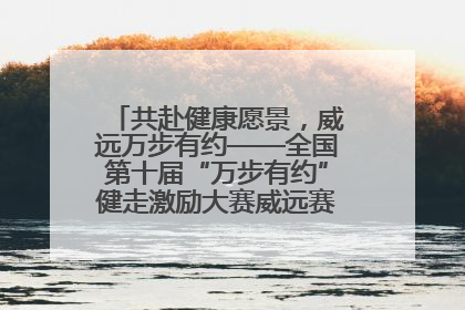 共赴健康愿景，威远万步有约——全国第十届“万步有约”健走激励大赛威远赛区启动仪式