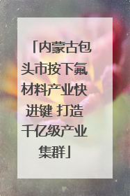 内蒙古包头市按下氟材料产业快进键 打造千亿级产业集群