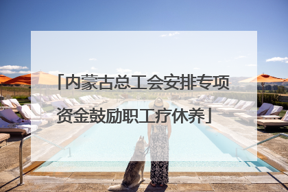 内蒙古总工会安排专项资金鼓励职工疗休养