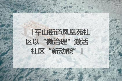 军山街道凤凰苑社区以“微治理”激活社区“新动能”