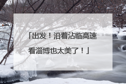 出发！沿着沾临高速看淄博也太美了！