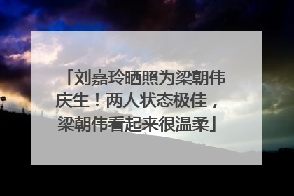 刘嘉玲晒照为梁朝伟庆生！两人状态极佳，梁朝伟看起来很温柔