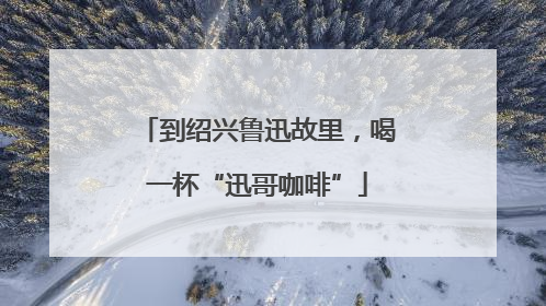 到绍兴鲁迅故里，喝一杯“迅哥咖啡”