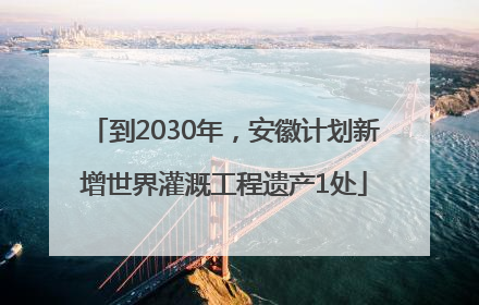 到2030年，安徽计划新增世界灌溉工程遗产1处