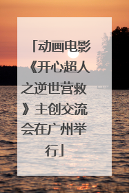动画电影《开心超人之逆世营救》主创交流会在广州举行