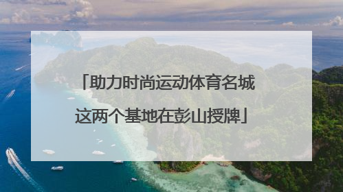 助力时尚运动体育名城 这两个基地在彭山授牌