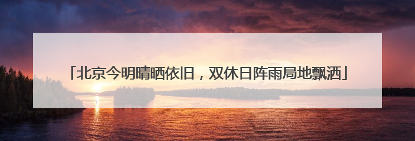 北京今明晴晒依旧，双休日阵雨局地飘洒