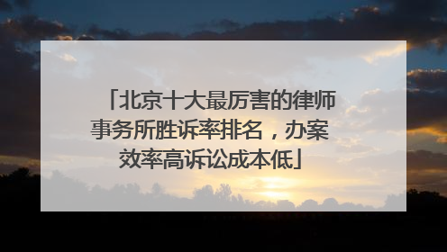 北京十大最厉害的律师事务所胜诉率排名，办案效率高诉讼成本低