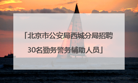 北京市公安局西城分局招聘30名勤务警务辅助人员