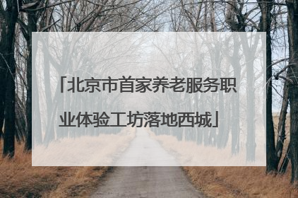北京市首家养老服务职业体验工坊落地西城