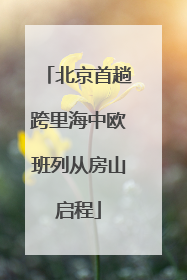 北京首趟跨里海中欧班列从房山启程