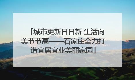 城市更新日日新 生活向美节节高——石家庄全力打造宜居宜业美丽家园