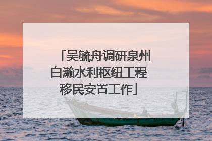 吴毓舟调研泉州白濑水利枢纽工程移民安置工作
