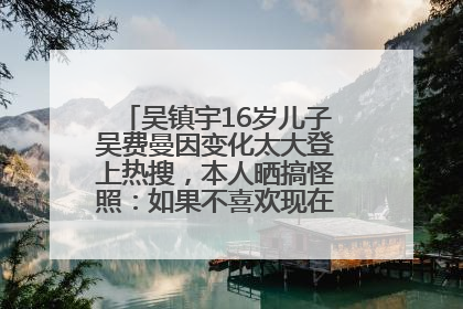 吴镇宇16岁儿子吴费曼因变化太大登上热搜，本人晒搞怪照：如果不喜欢现在的我可以离开