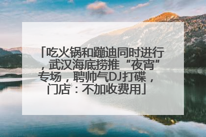 吃火锅和蹦迪同时进行，武汉海底捞推“夜宵”专场，聘帅气DJ打碟，门店：不加收费用