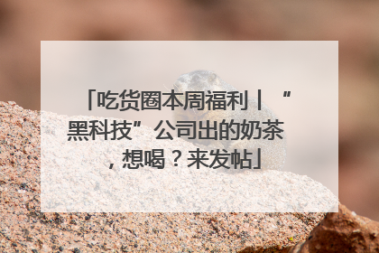 吃货圈本周福利丨“黑科技”公司出的奶茶，想喝？来发帖