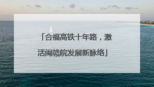 合福高铁十年路，激活闽赣皖发展新脉络
