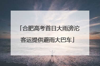 合肥高考首日大雨滂沱 客运提供避雨大巴车