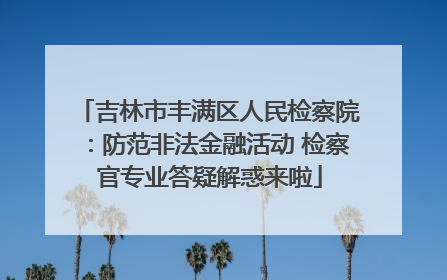 吉林市丰满区人民检察院：防范非法金融活动 检察官专业答疑解惑来啦