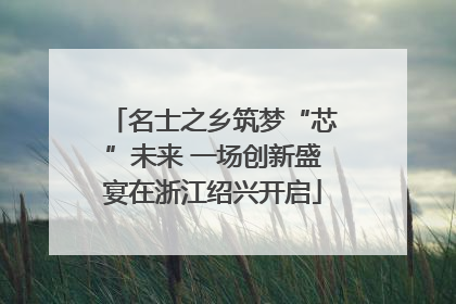 名士之乡筑梦“芯”未来 一场创新盛宴在浙江绍兴开启