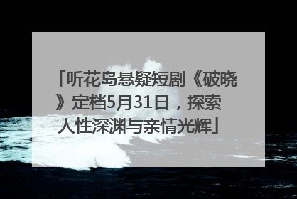 听花岛悬疑短剧《破晓》定档5月31日，探索人性深渊与亲情光辉