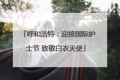 呼和浩特：迎接国际护士节 致敬白衣天使