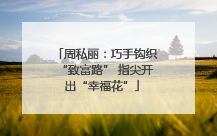周私丽：巧手钩织“致富路” 指尖开出“幸福花”